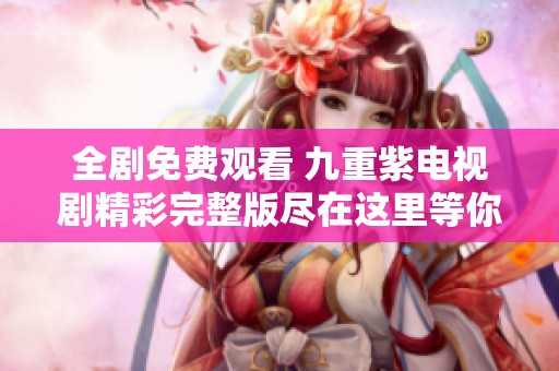 全剧免费观看 九重紫电视剧精彩完整版尽在这里等你来看
