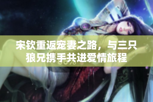 宋钦重返宠妻之路，与三只狼兄携手共进爱情旅程