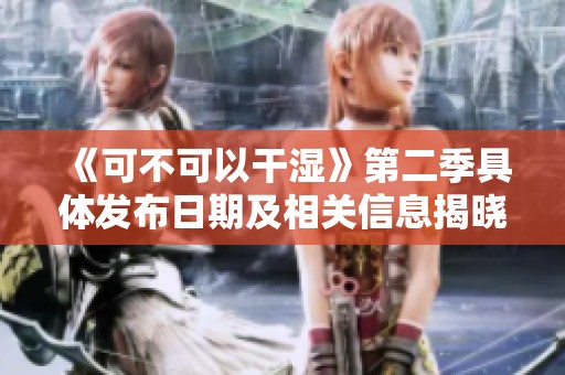 《可不可以干湿》第二季具体发布日期及相关信息揭晓