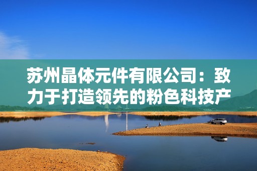 苏州晶体元件有限公司：致力于打造领先的粉色科技产品
