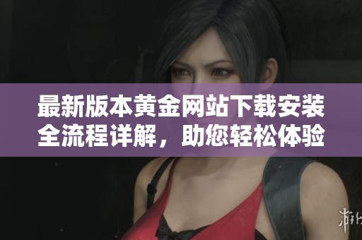 最新版本黄金网站下载安装全流程详解，助您轻松体验新功能