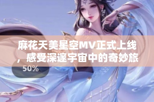 麻花天美星空MV正式上线，感受深邃宇宙中的奇妙旅程
