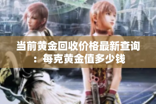 当前黄金回收价格最新查询：每克黄金值多少钱