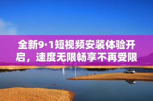 全新9·1短视频安装体验开启，速度无限畅享不再受限