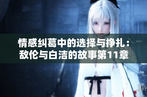 情感纠葛中的选择与挣扎：敌伦与白洁的故事第11章