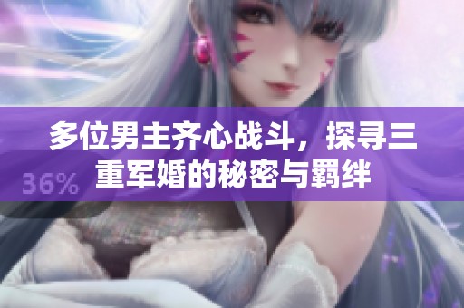 多位男主齐心战斗，探寻三重军婚的秘密与羁绊