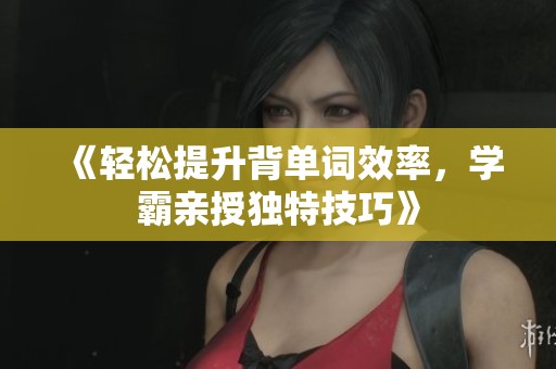 《轻松提升背单词效率，学霸亲授独特技巧》