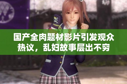 国产全肉题材影片引发观众热议，乱妇故事层出不穷