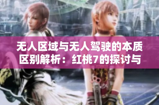 无人区域与无人驾驶的本质区别解析：红桃7的探讨与认知