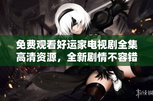 免费观看好运家电视剧全集高清资源，全新剧情不容错过