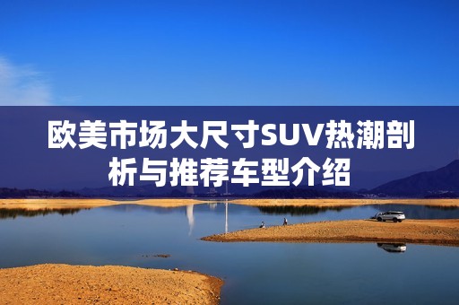 欧美市场大尺寸SUV热潮剖析与推荐车型介绍