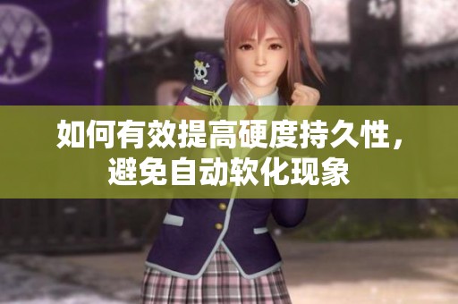 如何有效提高硬度持久性，避免自动软化现象