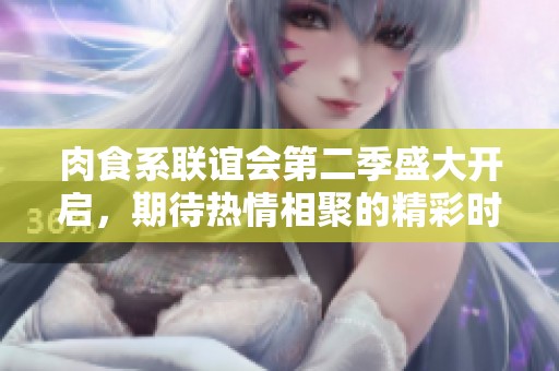 肉食系联谊会第二季盛大开启，期待热情相聚的精彩时刻