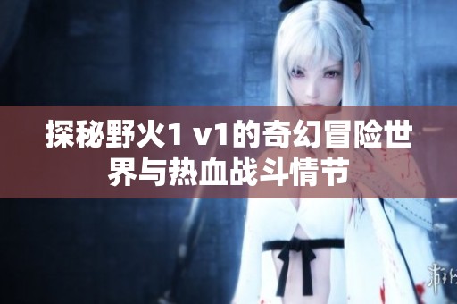 探秘野火1 v1的奇幻冒险世界与热血战斗情节