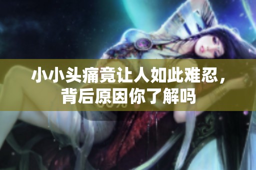 小小头痛竟让人如此难忍，背后原因你了解吗
