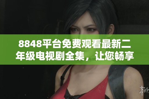 8848平台免费观看最新二年级电视剧全集，让您畅享精彩剧情