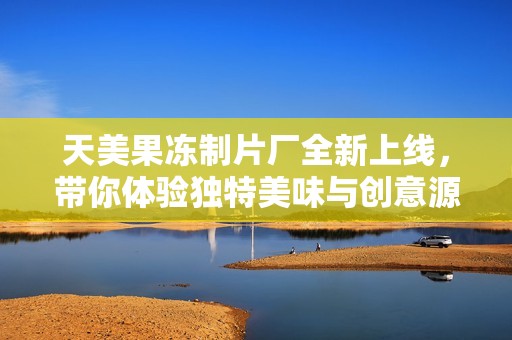 天美果冻制片厂全新上线，带你体验独特美味与创意源泉
