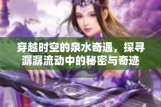 穿越时空的泉水奇遇，探寻潺潺流动中的秘密与奇迹