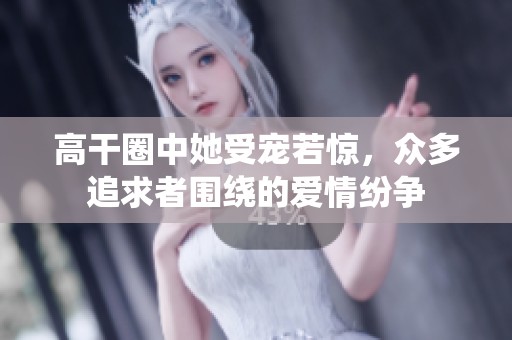 高干圈中她受宠若惊，众多追求者围绕的爱情纷争