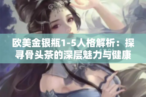 欧美金银瓶1-5人格解析：探寻骨头茶的深层魅力与健康益处