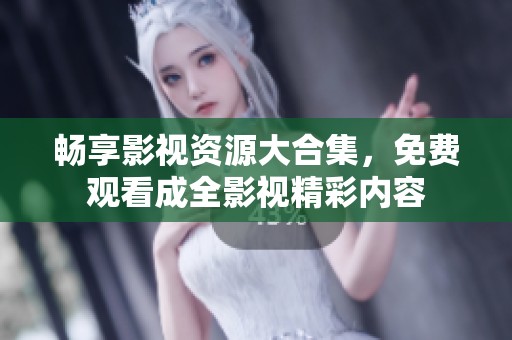 畅享影视资源大合集，免费观看成全影视精彩内容