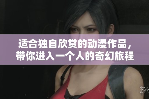 适合独自欣赏的动漫作品，带你进入一个人的奇幻旅程