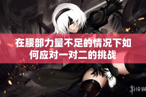 在腰部力量不足的情况下如何应对一对二的挑战