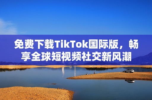 免费下载TikTok国际版，畅享全球短视频社交新风潮