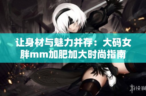 让身材与魅力并存：大码女胖mm加肥加大时尚指南