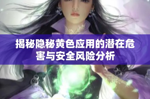 揭秘隐秘黄色应用的潜在危害与安全风险分析