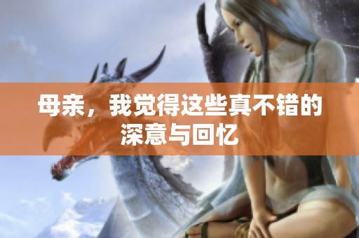 母亲，我觉得这些真不错的深意与回忆