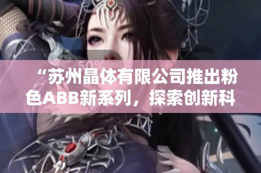 “苏州晶体有限公司推出粉色ABB新系列，探索创新科技之美”
