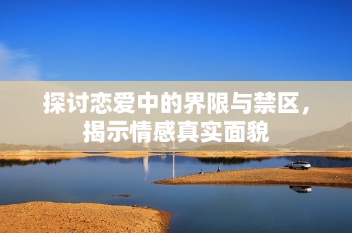 探讨恋爱中的界限与禁区，揭示情感真实面貌