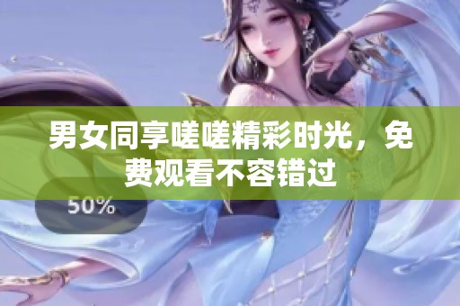 男女同享嗟嗟精彩时光，免费观看不容错过