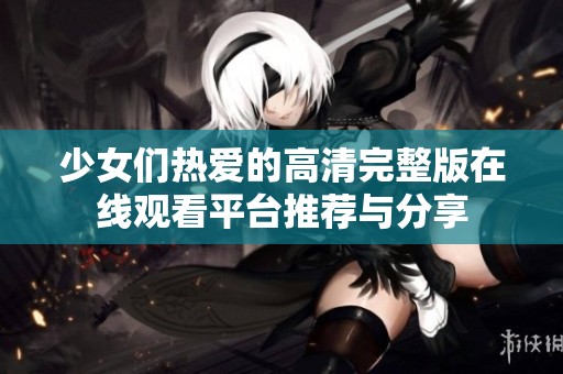 少女们热爱的高清完整版在线观看平台推荐与分享