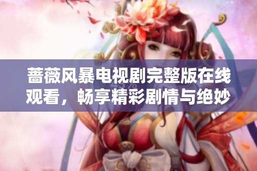 蔷薇风暴电视剧完整版在线观看，畅享精彩剧情与绝妙演技