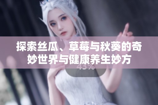 探索丝瓜、草莓与秋葵的奇妙世界与健康养生妙方