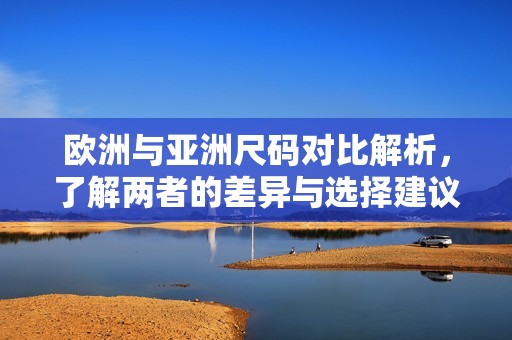 欧洲与亚洲尺码对比解析，了解两者的差异与选择建议
