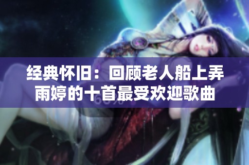 经典怀旧：回顾老人船上弄雨婷的十首最受欢迎歌曲