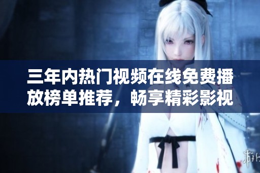 三年内热门视频在线免费播放榜单推荐，畅享精彩影视内容