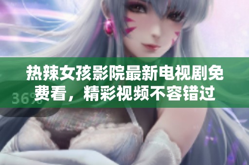 热辣女孩影院最新电视剧免费看，精彩视频不容错过