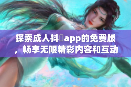 探索成人抖抈app的免费版，畅享无限精彩内容和互动体验