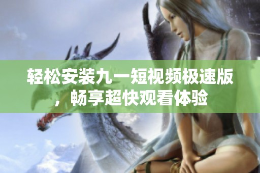 轻松安装九一短视频极速版，畅享超快观看体验