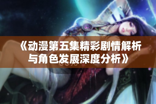 《动漫第五集精彩剧情解析与角色发展深度分析》