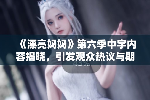 《漂亮妈妈》第六季中字内容揭晓，引发观众热议与期待