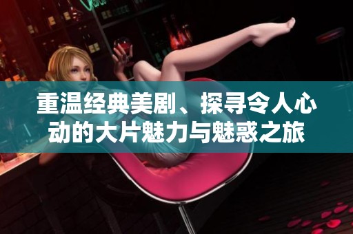 重温经典美剧、探寻令人心动的大片魅力与魅惑之旅