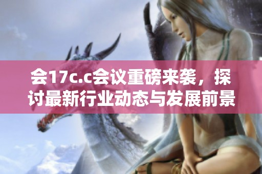 会17c.c会议重磅来袭，探讨最新行业动态与发展前景