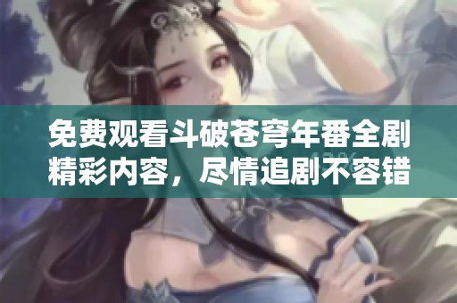 免费观看斗破苍穹年番全剧精彩内容，尽情追剧不容错过