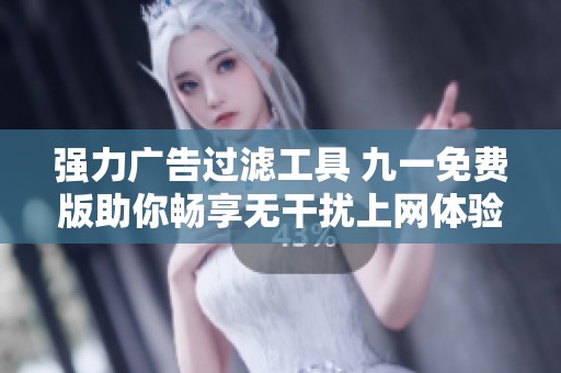 强力广告过滤工具 九一免费版助你畅享无干扰上网体验