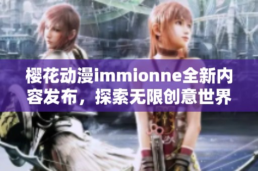 樱花动漫immionne全新内容发布，探索无限创意世界的魅力